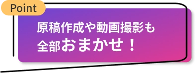 原稿作成や動画撮影も全部おまかせ